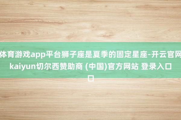 体育游戏app平台狮子座是夏季的固定星座-开云官网kaiyun切尔西赞助商 (中国)官方网站 登录入口