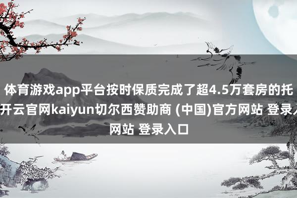 体育游戏app平台按时保质完成了超4.5万套房的托福-开云官网kaiyun切尔西赞助商 (中国)官方网站 登录入口