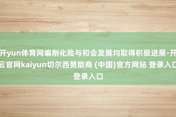 开yun体育网编削化险与和会发展均取得积极进展-开云官网kaiyun切尔西赞助商 (中国)官方网站 登录入口