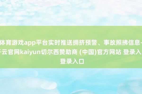 体育游戏app平台实时推送拥挤预警、事故照拂信息-开云官网kaiyun切尔西赞助商 (中国)官方网站 登录入口