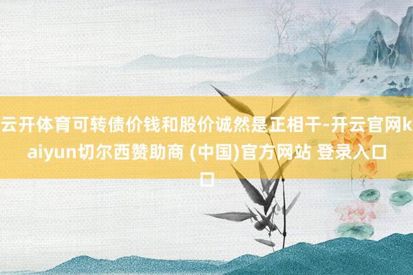 云开体育可转债价钱和股价诚然是正相干-开云官网kaiyun切尔西赞助商 (中国)官方网站 登录入口