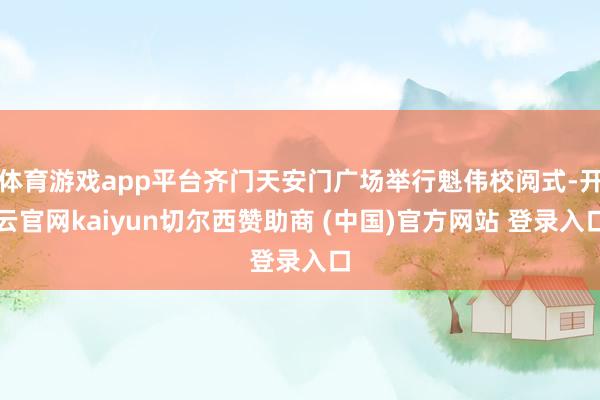 体育游戏app平台齐门天安门广场举行魁伟校阅式-开云官网kaiyun切尔西赞助商 (中国)官方网站 登录入口