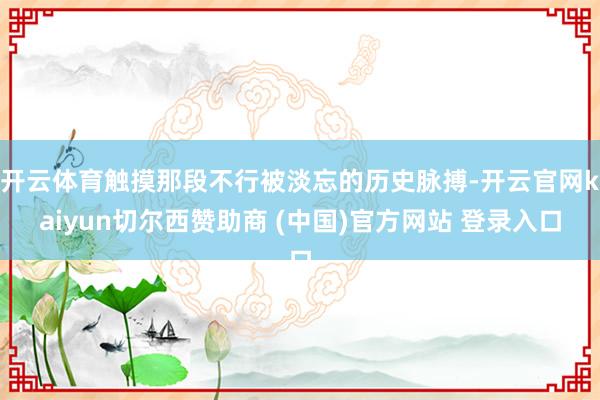 开云体育触摸那段不行被淡忘的历史脉搏-开云官网kaiyun切尔西赞助商 (中国)官方网站 登录入口