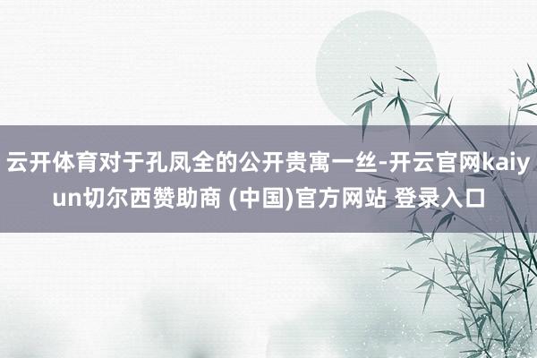 云开体育对于孔凤全的公开贵寓一丝-开云官网kaiyun切尔西赞助商 (中国)官方网站 登录入口
