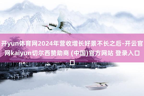 开yun体育网2024年营收增长好景不长之后-开云官网kaiyun切尔西赞助商 (中国)官方网站 登录入口