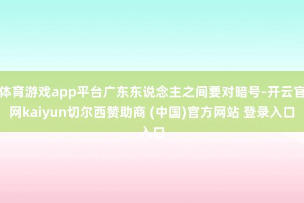 体育游戏app平台广东东说念主之间要对暗号-开云官网kaiyun切尔西赞助商 (中国)官方网站 登录入口