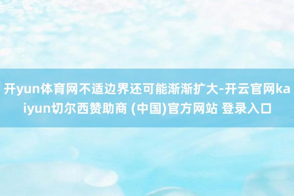 开yun体育网不适边界还可能渐渐扩大-开云官网kaiyun切尔西赞助商 (中国)官方网站 登录入口