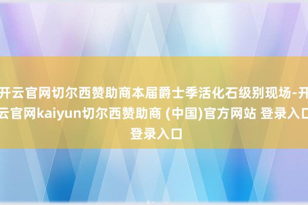 开云官网切尔西赞助商本届爵士季活化石级别现场-开云官网kaiyun切尔西赞助商 (中国)官方网站 登录入口