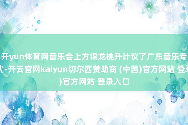 开yun体育网音乐会上方锦龙挑升计议了广东音乐专属时代-开云官网kaiyun切尔西赞助商 (中国)官方网站 登录入口