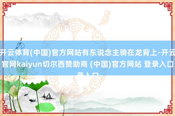开云体育(中国)官方网站有东说念主骑在龙背上-开云官网kaiyun切尔西赞助商 (中国)官方网站 登录入口