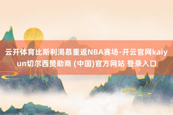 云开体育比斯利渴慕重返NBA赛场-开云官网kaiyun切尔西赞助商 (中国)官方网站 登录入口