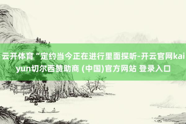 云开体育“定约当今正在进行里面探听-开云官网kaiyun切尔西赞助商 (中国)官方网站 登录入口