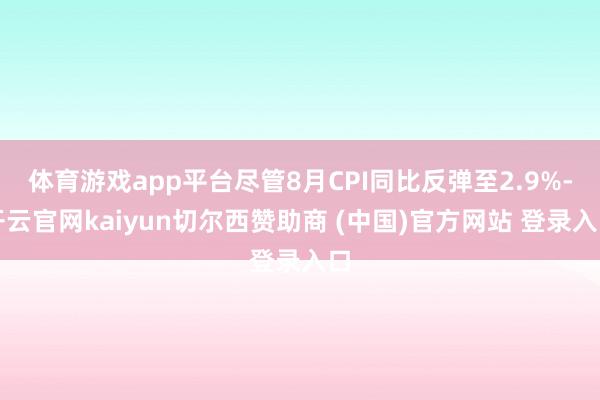 体育游戏app平台尽管8月CPI同比反弹至2.9%-开云官网kaiyun切尔西赞助商 (中国)官方网站 登录入口