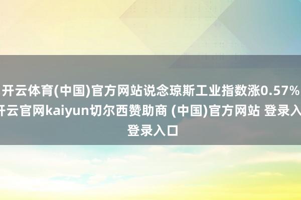 开云体育(中国)官方网站说念琼斯工业指数涨0.57%-开云官网kaiyun切尔西赞助商 (中国)官方网站 登录入口