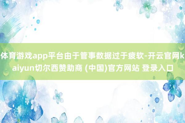 体育游戏app平台由于管事数据过于疲软-开云官网kaiyun切尔西赞助商 (中国)官方网站 登录入口