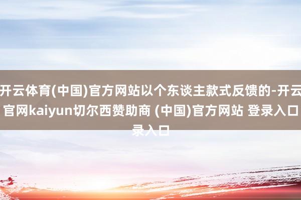 开云体育(中国)官方网站以个东谈主款式反馈的-开云官网kaiyun切尔西赞助商 (中国)官方网站 登录入口