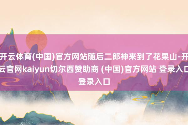 开云体育(中国)官方网站随后二郎神来到了花果山-开云官网kaiyun切尔西赞助商 (中国)官方网站 登录入口