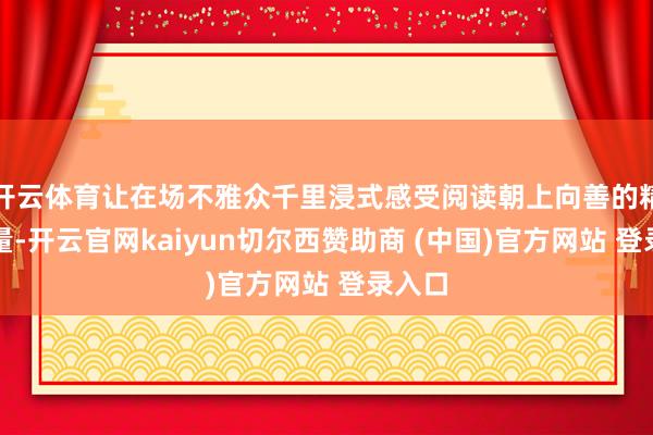 开云体育让在场不雅众千里浸式感受阅读朝上向善的精神力量-开云官网kaiyun切尔西赞助商 (中国)官方网站 登录入口