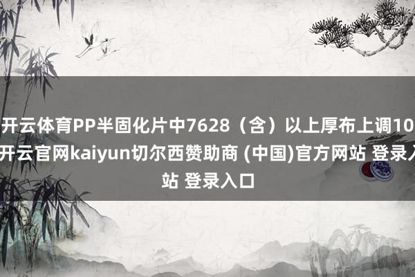 开云体育PP半固化片中7628（含）以上厚布上调10%-开云官网kaiyun切尔西赞助商 (中国)官方网站 登录入口