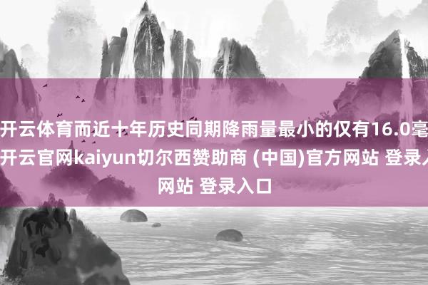 开云体育而近十年历史同期降雨量最小的仅有16.0毫米-开云官网kaiyun切尔西赞助商 (中国)官方网站 登录入口