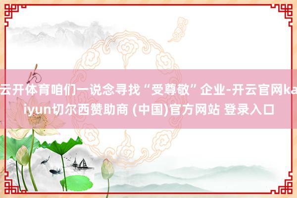云开体育咱们一说念寻找“受尊敬”企业-开云官网kaiyun切尔西赞助商 (中国)官方网站 登录入口