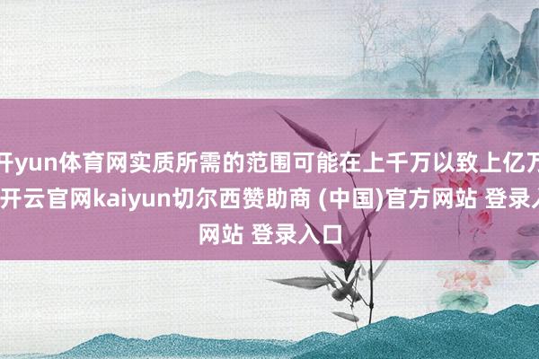 开yun体育网实质所需的范围可能在上千万以致上亿万条-开云官网kaiyun切尔西赞助商 (中国)官方网站 登录入口