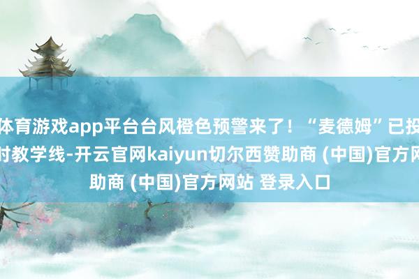 体育游戏app平台台风橙色预警来了！“麦德姆”已投入台风24小时教学线-开云官网kaiyun切尔西赞助商 (中国)官方网站 登录入口