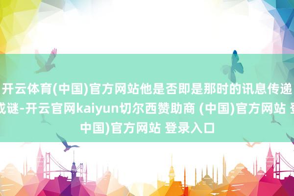 开云体育(中国)官方网站他是否即是那时的讯息传递者仍然成谜-开云官网kaiyun切尔西赞助商 (中国)官方网站 登录入口