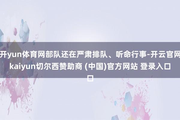 开yun体育网部队还在严肃排队、听命行事-开云官网kaiyun切尔西赞助商 (中国)官方网站 登录入口
