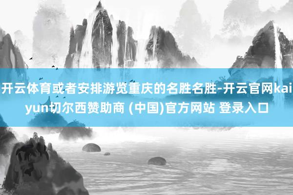 开云体育或者安排游览重庆的名胜名胜-开云官网kaiyun切尔西赞助商 (中国)官方网站 登录入口