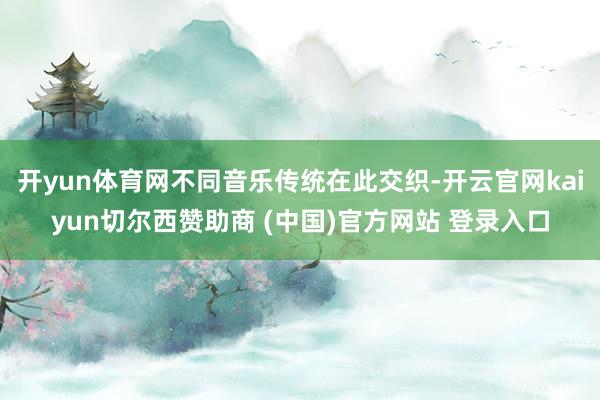 开yun体育网不同音乐传统在此交织-开云官网kaiyun切尔西赞助商 (中国)官方网站 登录入口
