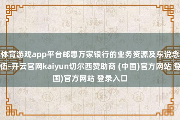 体育游戏app平台邮惠万家银行的业务资源及东说念主才队伍-开云官网kaiyun切尔西赞助商 (中国)官方网站 登录入口