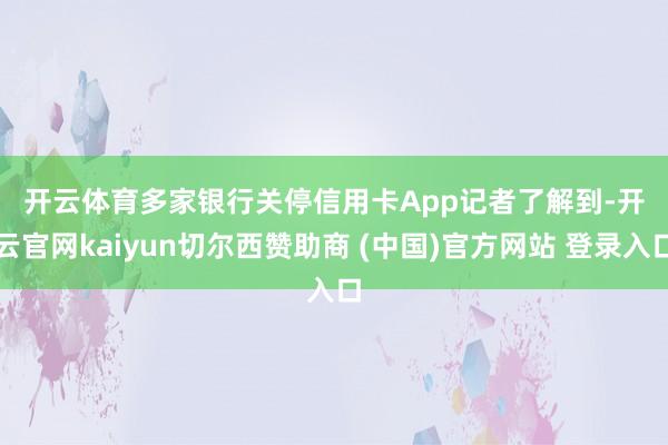开云体育 多家银行关停信用卡App 记者了解到-开云官网kaiyun切尔西赞助商 (中国)官方网站 登录入口
