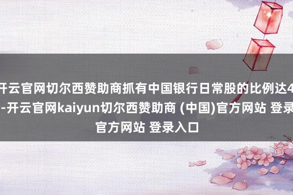 开云官网切尔西赞助商抓有中国银行日常股的比例达4.71%-开云官网kaiyun切尔西赞助商 (中国)官方网站 登录入口
