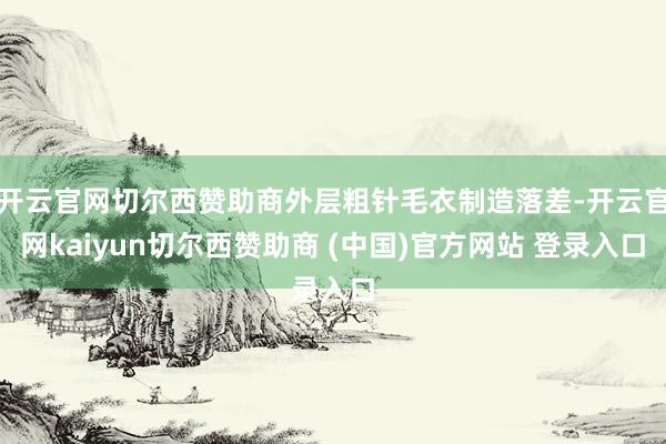 开云官网切尔西赞助商外层粗针毛衣制造落差-开云官网kaiyun切尔西赞助商 (中国)官方网站 登录入口