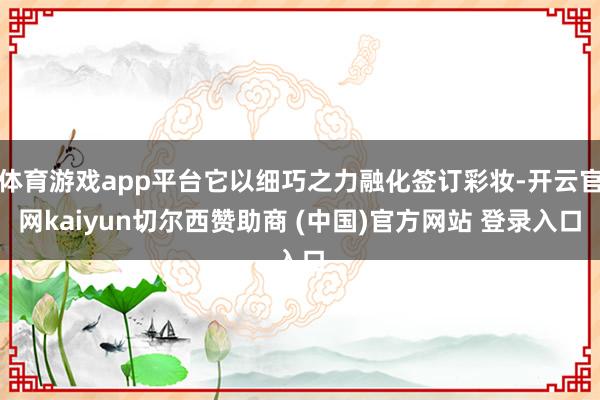 体育游戏app平台它以细巧之力融化签订彩妆-开云官网kaiyun切尔西赞助商 (中国)官方网站 登录入口