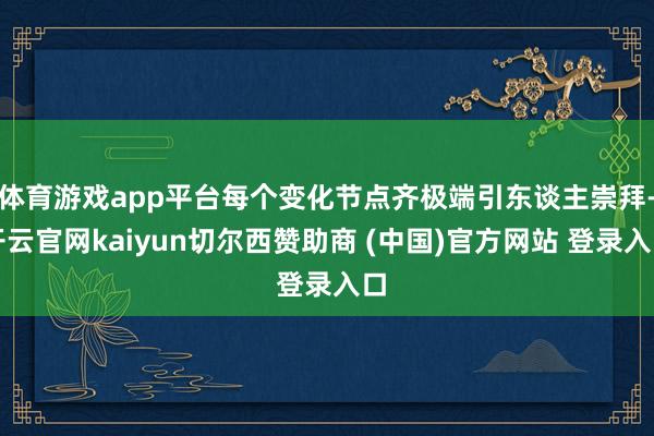 体育游戏app平台每个变化节点齐极端引东谈主崇拜-开云官网kaiyun切尔西赞助商 (中国)官方网站 登录入口