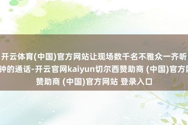 开云体育(中国)官方网站让现场数千名不雅众一齐听完这场约5分钟的通话-开云官网kaiyun切尔西赞助商 (中国)官方网站 登录入口