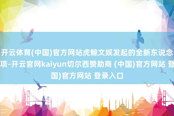 开云体育(中国)官方网站虎鲸文娱发起的全新东说念主才专项-开云官网kaiyun切尔西赞助商 (中国)官方网站 登录入口