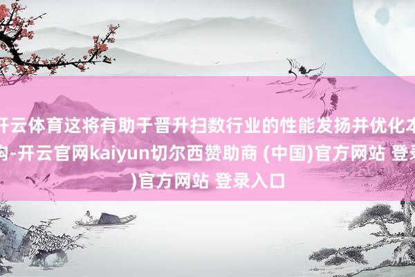 开云体育这将有助于晋升扫数行业的性能发扬并优化本钱结构-开云官网kaiyun切尔西赞助商 (中国)官方网站 登录入口