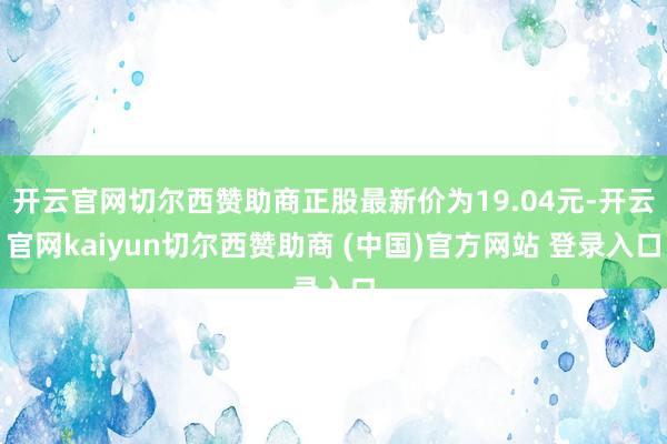 开云官网切尔西赞助商正股最新价为19.04元-开云官网kaiyun切尔西赞助商 (中国)官方网站 登录入口