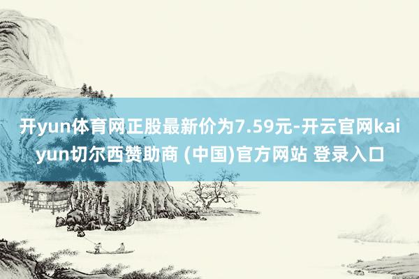 开yun体育网正股最新价为7.59元-开云官网kaiyun切尔西赞助商 (中国)官方网站 登录入口