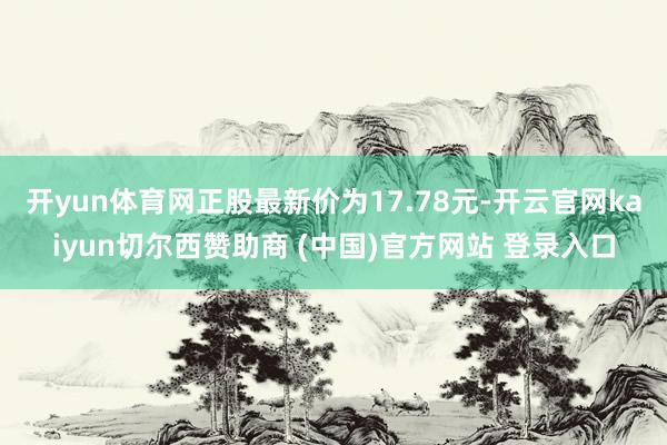 开yun体育网正股最新价为17.78元-开云官网kaiyun切尔西赞助商 (中国)官方网站 登录入口
