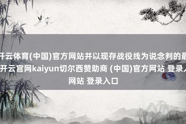 开云体育(中国)官方网站并以现存战役线为说念判的最先-开云官网kaiyun切尔西赞助商 (中国)官方网站 登录入口