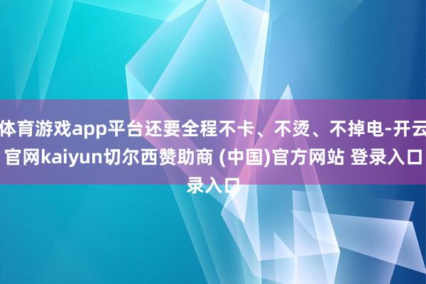 体育游戏app平台还要全程不卡、不烫、不掉电-开云官网kaiyun切尔西赞助商 (中国)官方网站 登录入口