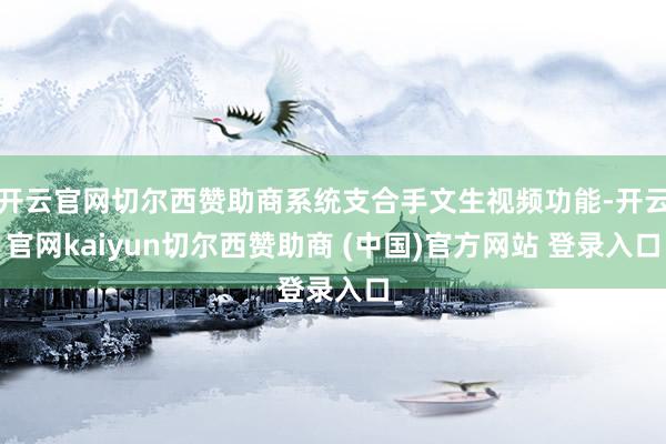 开云官网切尔西赞助商系统支合手文生视频功能-开云官网kaiyun切尔西赞助商 (中国)官方网站 登录入口