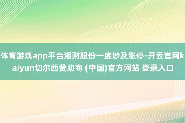 体育游戏app平台湘财股份一度涉及涨停-开云官网kaiyun切尔西赞助商 (中国)官方网站 登录入口