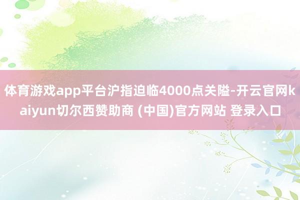 体育游戏app平台沪指迫临4000点关隘-开云官网kaiyun切尔西赞助商 (中国)官方网站 登录入口