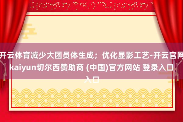 开云体育减少大团员体生成；优化显影工艺-开云官网kaiyun切尔西赞助商 (中国)官方网站 登录入口