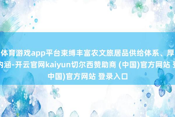 体育游戏app平台束缚丰富农文旅居品供给体系、厚植文化内涵-开云官网kaiyun切尔西赞助商 (中国)官方网站 登录入口